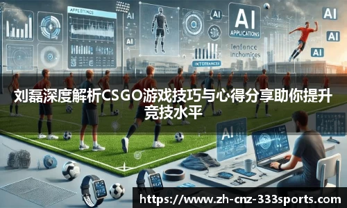 刘磊深度解析CSGO游戏技巧与心得分享助你提升竞技水平