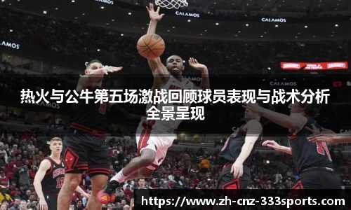 热火与公牛第五场激战回顾球员表现与战术分析全景呈现